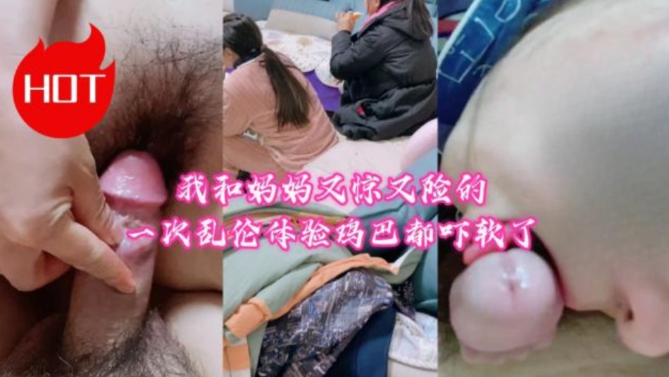 我和妈妈又惊又险的一次乱伦体验鸡巴都吓软了