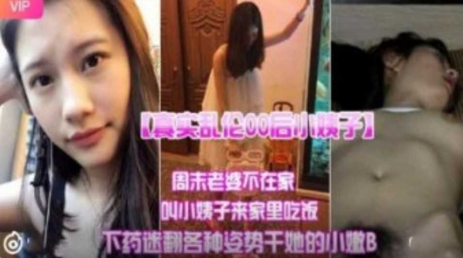 真实乱伦00后小姨子周末老婆不在家叫小姨子来家里吃饭下迷药各种姿势爆操小嫩B