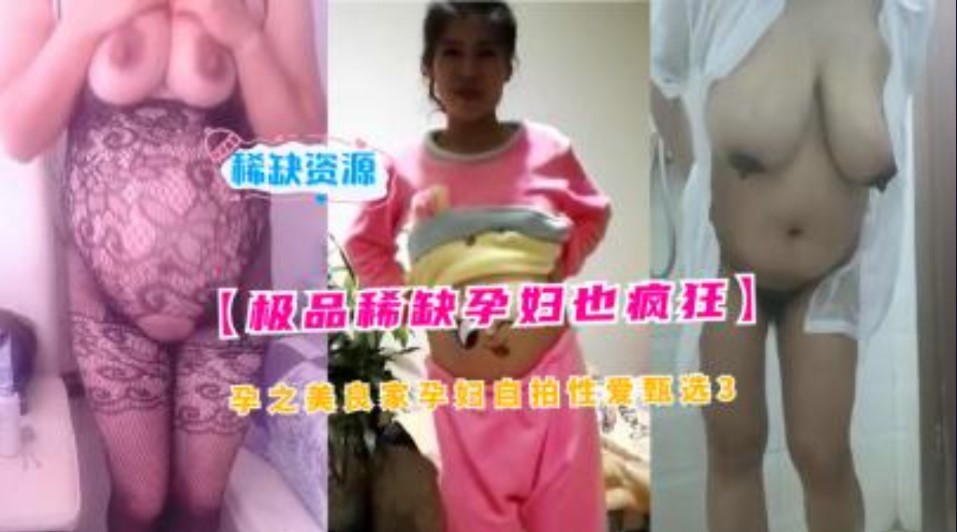 极品稀缺孕妇也疯狂孕之美良家妇女自拍性爱甄选2