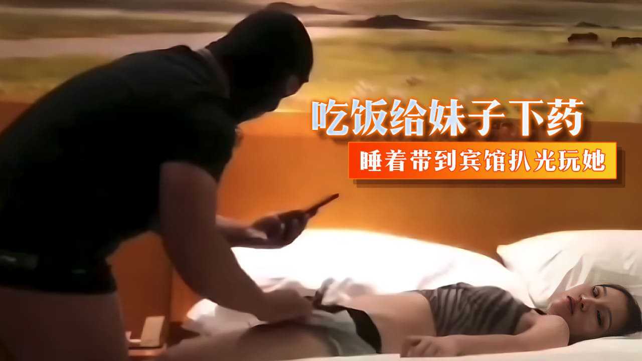 吃饭给妹子下药睡着带到宾馆扒光玩她