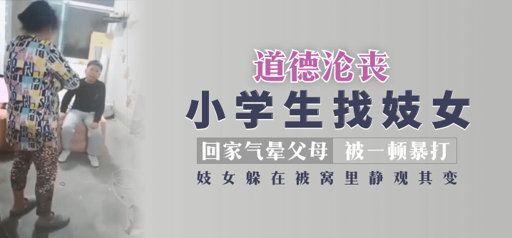 【道德沦丧】小学生找妓女回家气晕父母被一顿暴打妓女躲在被窝里静观其变！