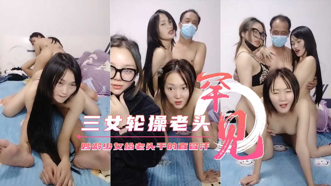 【三个妙龄少女轮草干爹】给老头干的直冒汗不要错过